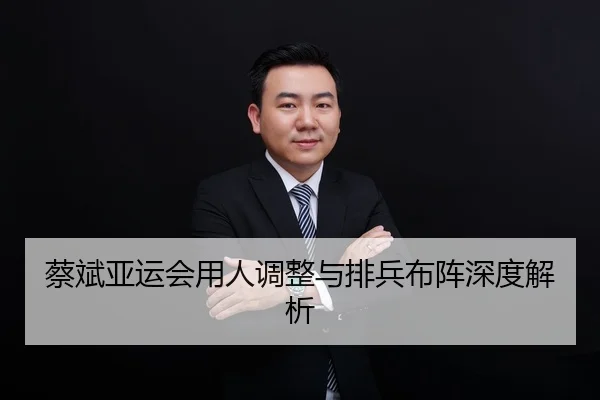 蔡斌亚运会用人调整与排兵布阵深度解析